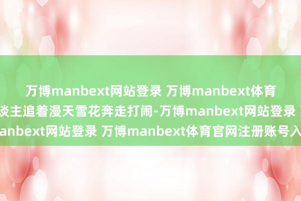 万博manbext网站登录 万博manbext体育官网注册账号入口有东谈主追着漫天雪花奔走打闹-万博manbext网站登录 万博manbext体育官网注册账号入口