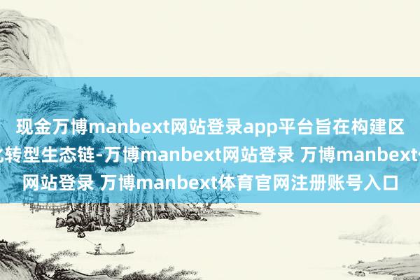 现金万博manbext网站登录app平台旨在构建区域乃至行业级的数字化转型生态链-万博manbext网站登录 万博manbext体育官网注册账号入口