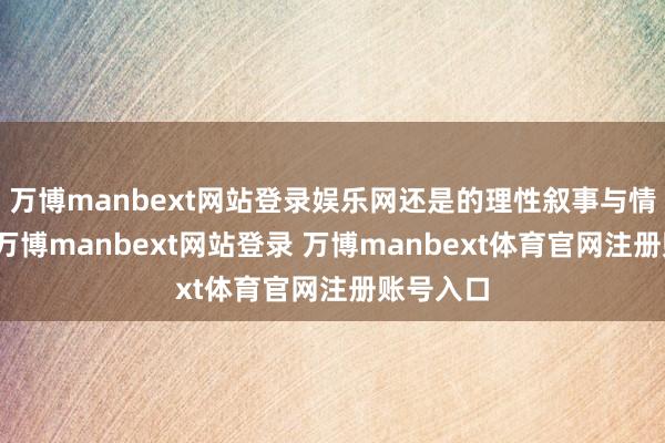 万博manbext网站登录娱乐网还是的理性叙事与情愫输出-万博manbext网站登录 万博manbext体育官网注册账号入口