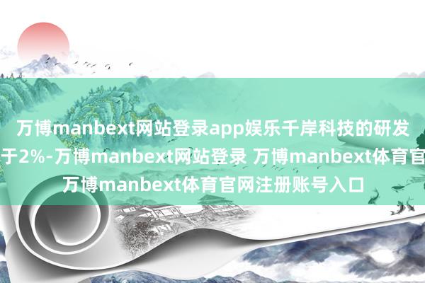 万博manbext网站登录app娱乐千岸科技的研发用度率却耐久低于2%-万博manbext网站登录 万博manbext体育官网注册账号入口