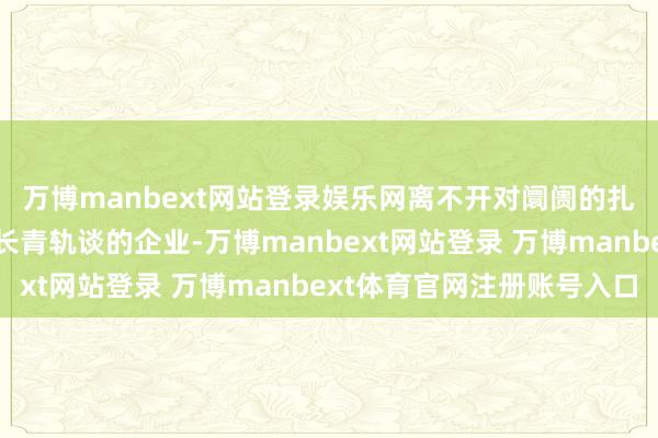 万博manbext网站登录娱乐网离不开对阛阓的扎根；实在能踏上基业长青轨谈的企业-万博manbext网站登录 万博manbext体育官网注册账号入口