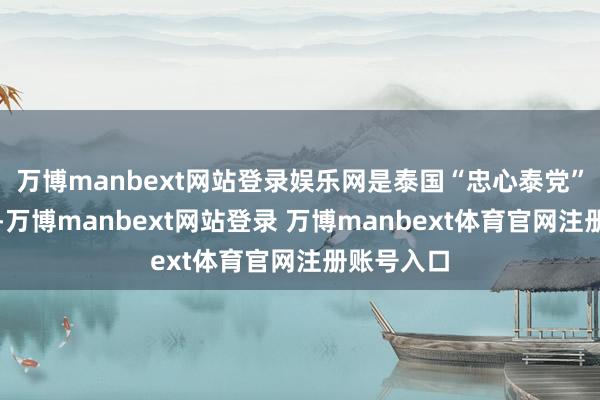 万博manbext网站登录娱乐网是泰国“忠心泰党”那位瓦隆-万博manbext网站登录 万博manbext体育官网注册账号入口