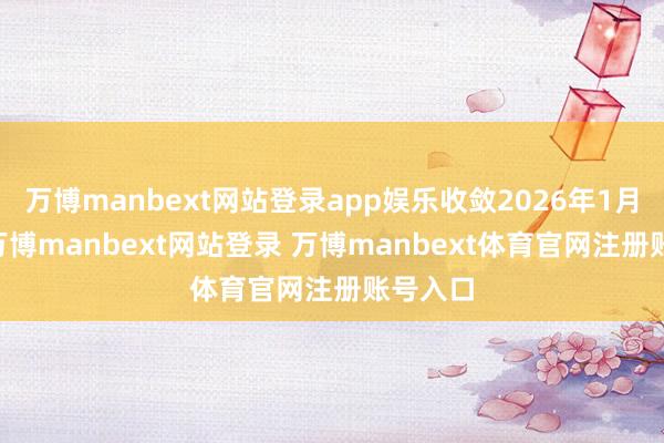万博manbext网站登录app娱乐收敛2026年1月20日-万博manbext网站登录 万博manbext体育官网注册账号入口