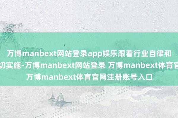万博manbext网站登录app娱乐跟着行业自律和反内卷责任的深切实施-万博manbext网站登录 万博manbext体育官网注册账号入口
