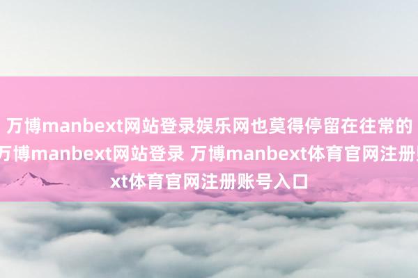 万博manbext网站登录娱乐网也莫得停留在往常的色泽中-万博manbext网站登录 万博manbext体育官网注册账号入口