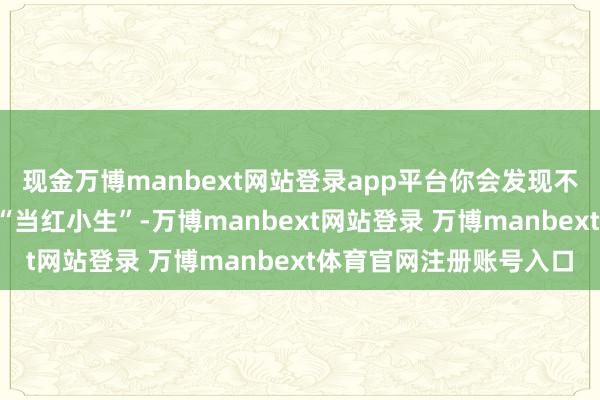 现金万博manbext网站登录app平台你会发现不管是“叔圈男神”如故“当红小生”-万博manbext网站登录 万博manbext体育官网注册账号入口
