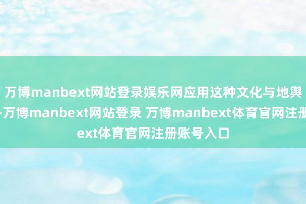 万博manbext网站登录娱乐网应用这种文化与地舆的错位感-万博manbext网站登录 万博manbext体育官网注册账号入口