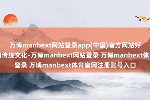 万博manbext网站登录app(中国)官方网站好吗?郭雇主那么深知传统文化-万博manbext网站登录 万博manbext体育官网注册账号入口