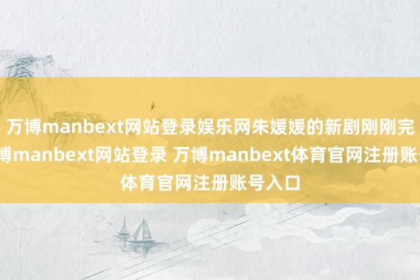 万博manbext网站登录娱乐网朱媛媛的新剧刚刚完结-万博manbext网站登录 万博manbext体育官网注册账号入口
