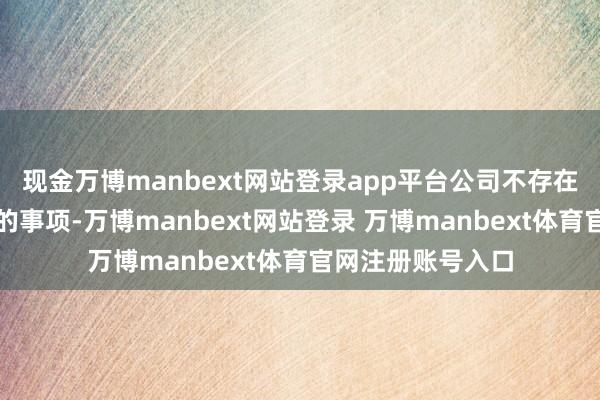 现金万博manbext网站登录app平台公司不存在应流露而未流露的事项-万博manbext网站登录 万博manbext体育官网注册账号入口
