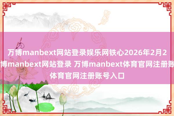 万博manbext网站登录娱乐网铁心2026年2月27日-万博manbext网站登录 万博manbext体育官网注册账号入口